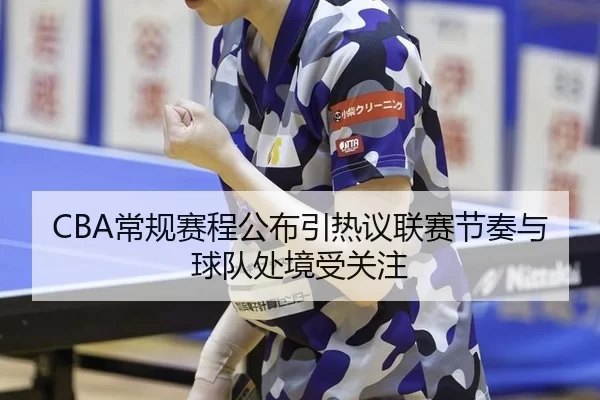 CBA常规赛程公布引热议联赛节奏与球队处境受关注