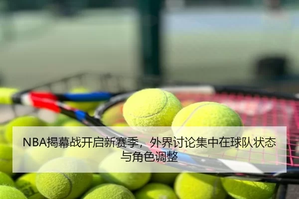 NBA揭幕战开启新赛季，外界讨论集中在球队状态与角色调整 - c7